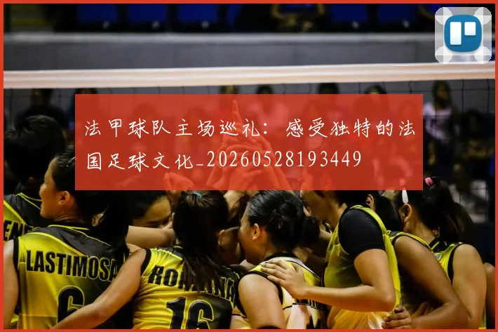 法甲球队主场巡礼：感受独特的法国足球文化_20260528193449