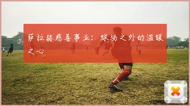 萨拉赫慈善事业：球场之外的温暖之心
