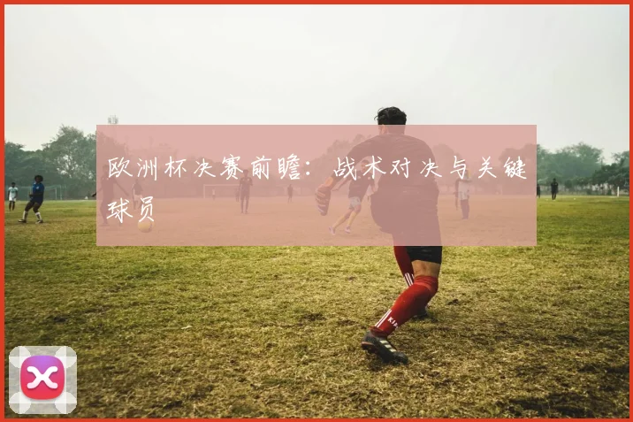 欧洲杯决赛前瞻:战术对决与关键球员