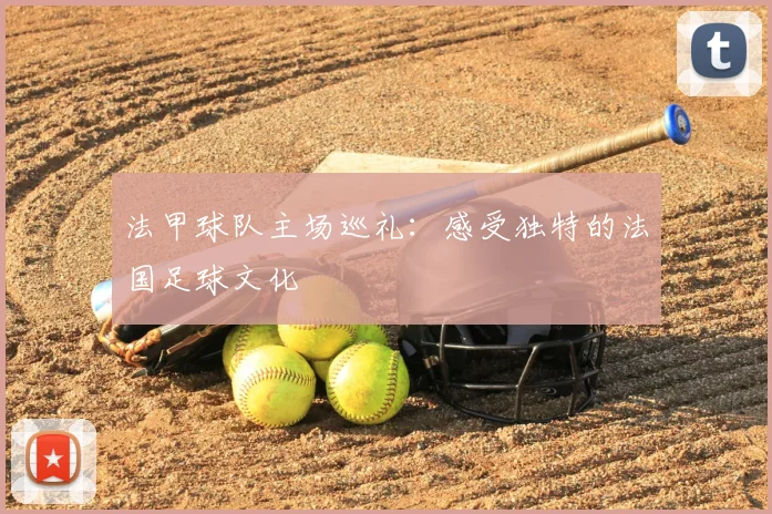 法甲球队主场巡礼：感受独特的法国足球文化
