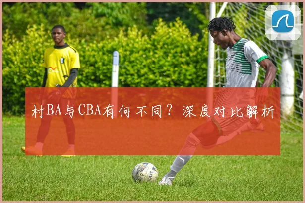 村BA与CBA有何不同？深度对比解析