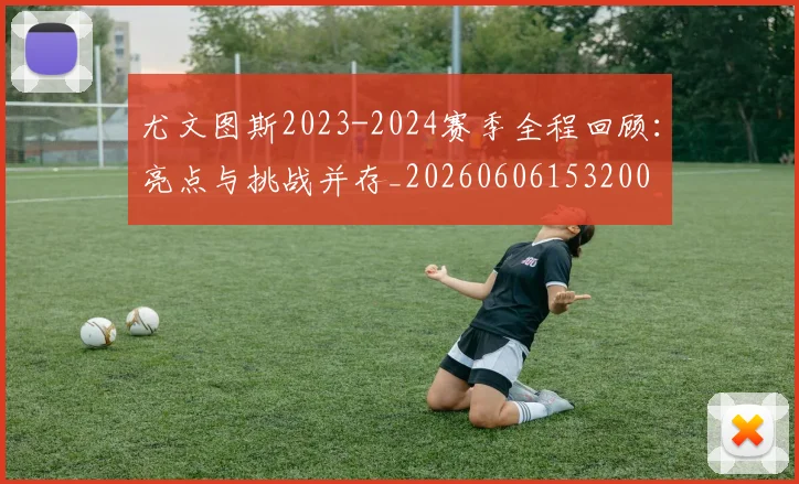 尤文图斯2023-2024赛季全程回顾：亮点与挑战并存_20260606153200