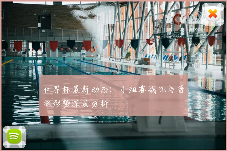 世界杯最新动态：小组赛战况与晋级形势深度分析