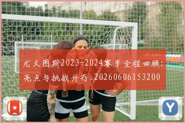 尤文图斯2023-2024赛季全程回顾:亮点与挑战并存_20260606153200