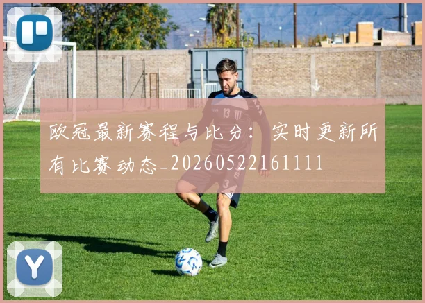 欧冠最新赛程与比分：实时更新所有比赛动态_20260522161111