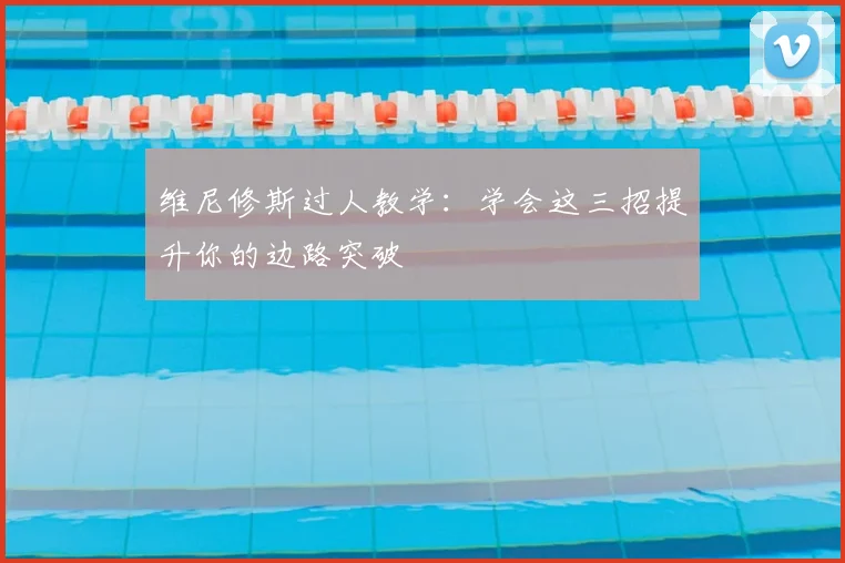 维尼修斯过人教学：学会这三招提升你的边路突破
