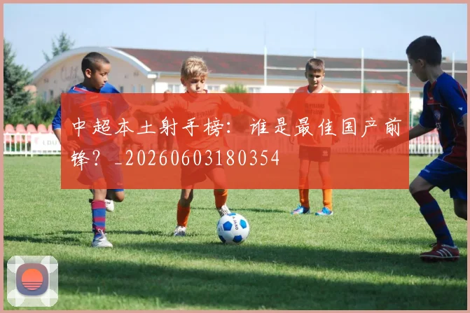 中超本土射手榜：谁是最佳国产前锋？_20260603180354