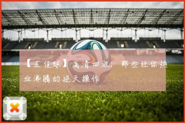 【五佳球】高清回放：那些让你热血沸腾的逆天操作