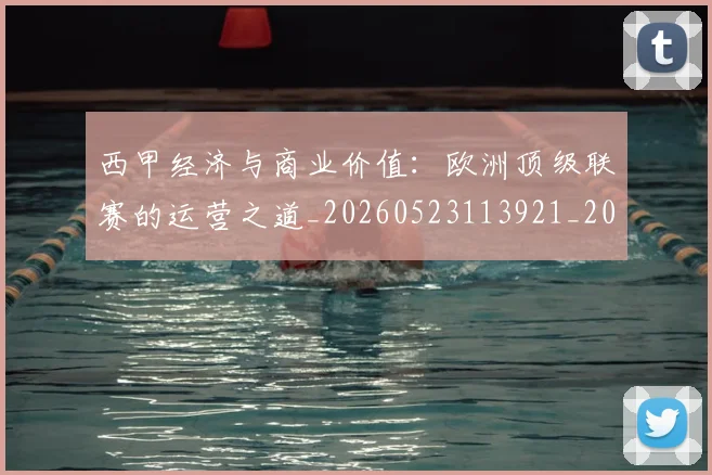 西甲经济与商业价值：欧洲顶级联赛的运营之道_20260523113921_20260703181913