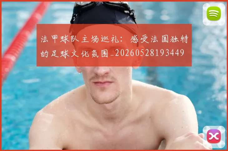 法甲球队主场巡礼：感受法国独特的足球文化氛围_20260528193449