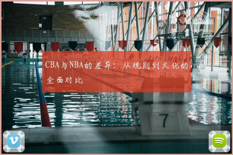 CBA与NBA的差异：从规则到文化的全面对比