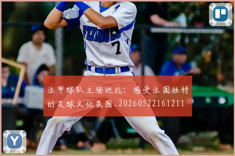 法甲球队主场巡礼：感受法国独特的足球文化氛围_20260522161211