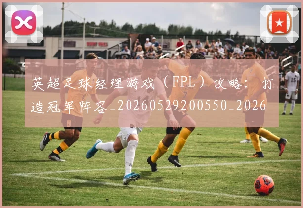 英超足球经理游戏（FPL）攻略：打造冠军阵容_20260529200550_20260702174843