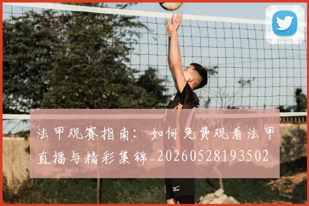 法甲观赛指南：如何免费观看法甲直播与精彩集锦_20260528193502