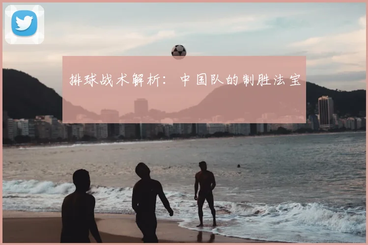 排球战术解析：中国队的制胜法宝