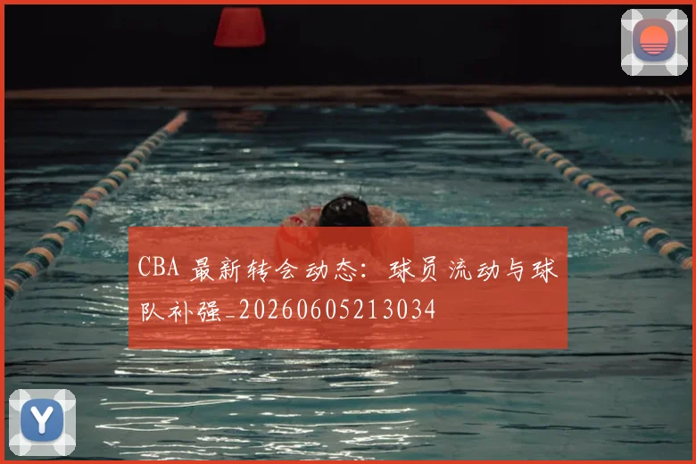CBA 最新转会动态：球员流动与球队补强_20260605213034