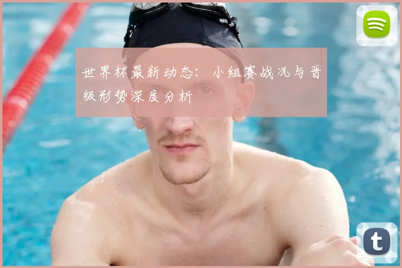 世界杯最新动态：小组赛战况与晋级形势深度分析