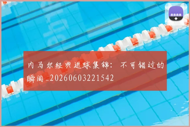 内马尔经典进球集锦：不可错过的瞬间_20260603221542