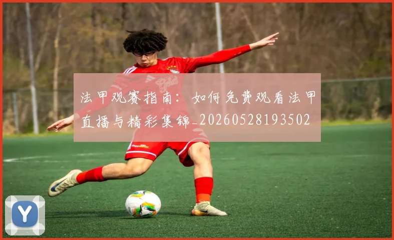 法甲观赛指南：如何免费观看法甲直播与精彩集锦_20260528193502