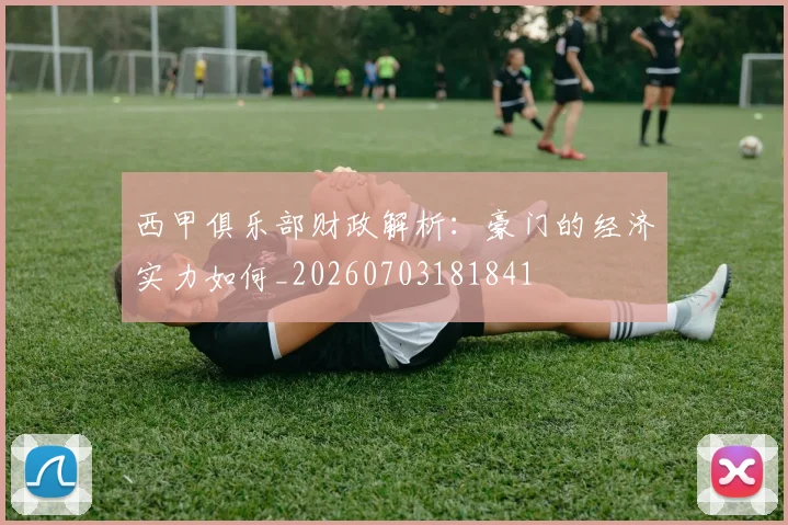 西甲俱乐部财政解析：豪门的经济实力如何_20260703181841
