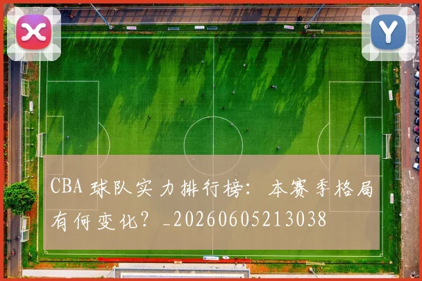 CBA 球队实力排行榜：本赛季格局有何变化？_20260605213038