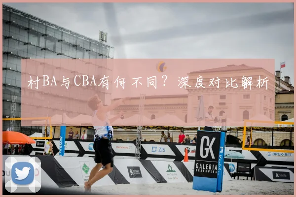村BA与CBA有何不同？深度对比解析