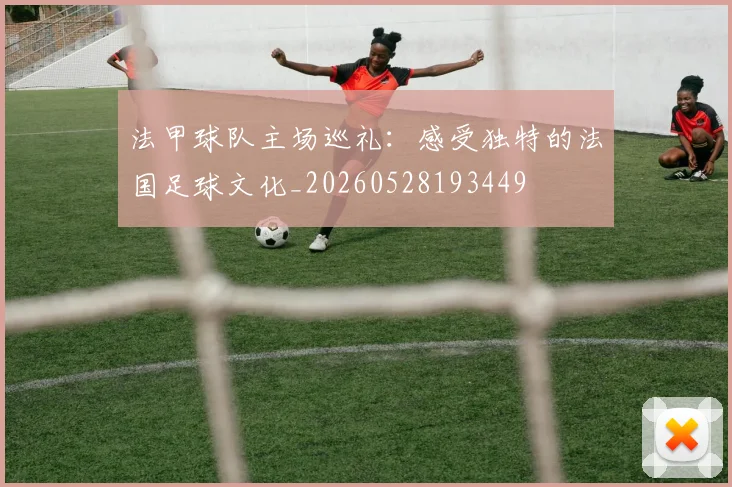 法甲球队主场巡礼：感受独特的法国足球文化_20260528193449