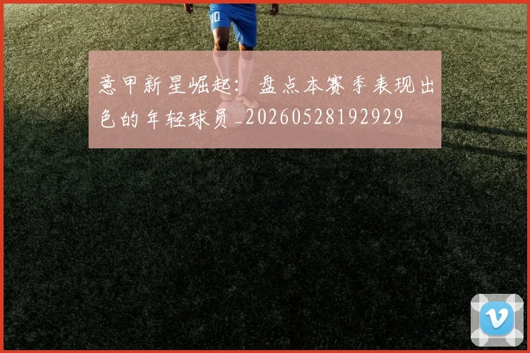 意甲新星崛起：盘点本赛季表现出色的年轻球员_20260528192929