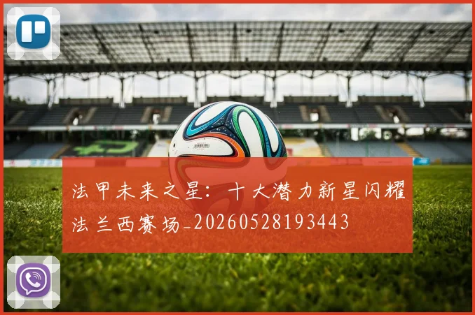 法甲未来之星：十大潜力新星闪耀法兰西赛场_20260528193443