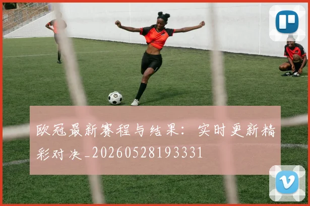 欧冠最新赛程与结果：实时更新精彩对决_20260528193331