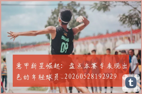 意甲新星崛起：盘点本赛季表现出色的年轻球员_20260528192929