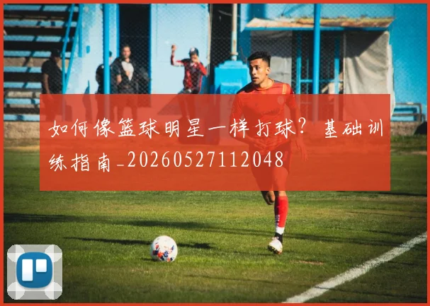 如何像篮球明星一样打球？基础训练指南_20260527112048