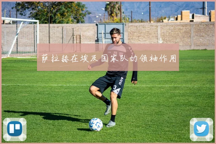 萨拉赫在埃及国家队的领袖作用