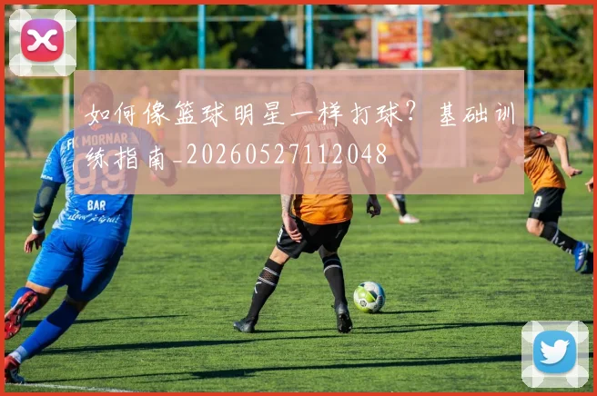 如何像篮球明星一样打球？基础训练指南_20260527112048