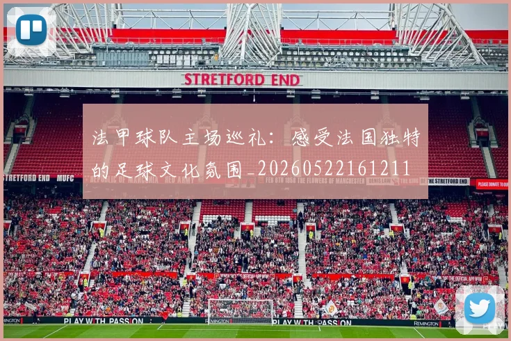 法甲球队主场巡礼：感受法国独特的足球文化氛围_20260522161211