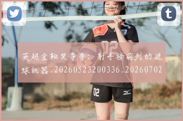 英超金靴奖争夺：射手榜前列的进球机器_20260523200336_20260702175048