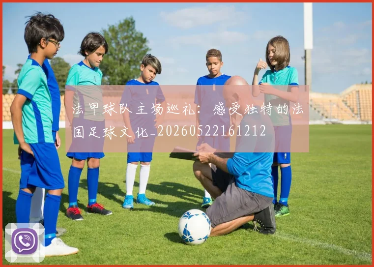 法甲球队主场巡礼：感受独特的法国足球文化_20260522161212