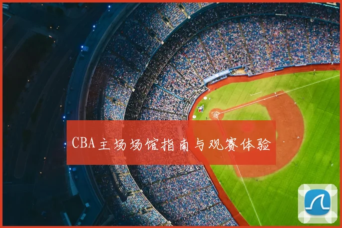 CBA主场场馆指南与观赛体验