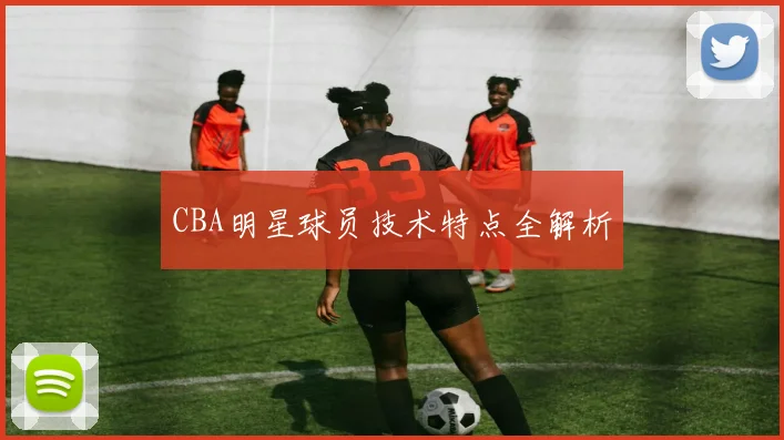 CBA明星球员技术特点全解析