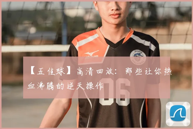 【五佳球】高清回放：那些让你热血沸腾的逆天操作