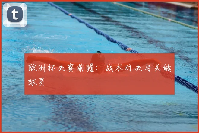 欧洲杯决赛前瞻：战术对决与关键球员
