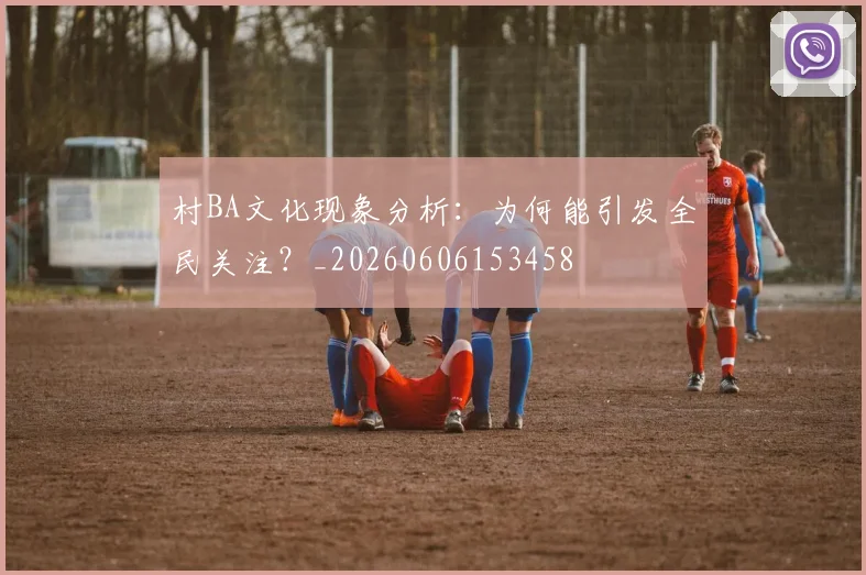 村BA文化现象分析：为何能引发全民关注？_20260606153458