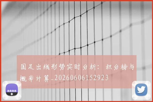 国足出线形势实时分析：积分榜与概率计算_20260606152923